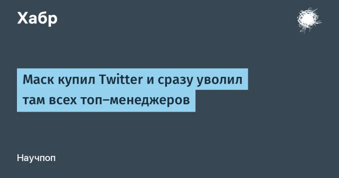 Маск купил Twitter и сразу уволил там всех топ-менеджеров